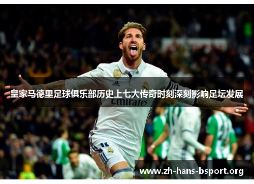皇家马德里足球俱乐部历史上七大传奇时刻深刻影响足坛发展