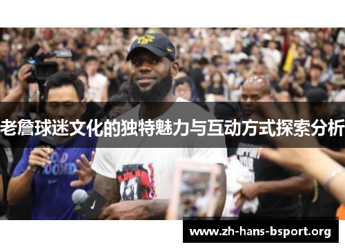 老詹球迷文化的独特魅力与互动方式探索分析