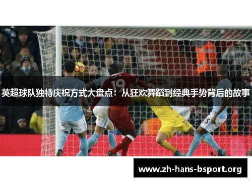 英超球队独特庆祝方式大盘点：从狂欢舞蹈到经典手势背后的故事