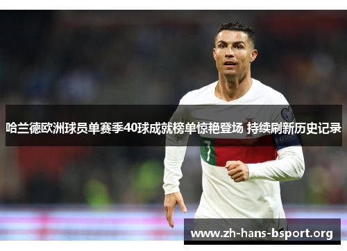 哈兰德欧洲球员单赛季40球成就榜单惊艳登场 持续刷新历史记录