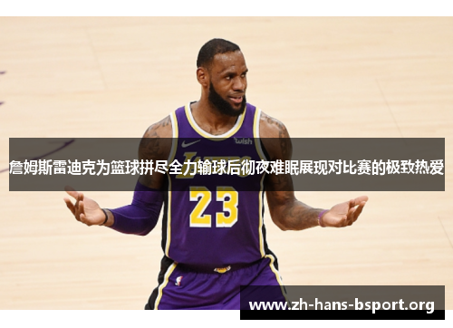 詹姆斯雷迪克为篮球拼尽全力输球后彻夜难眠展现对比赛的极致热爱
