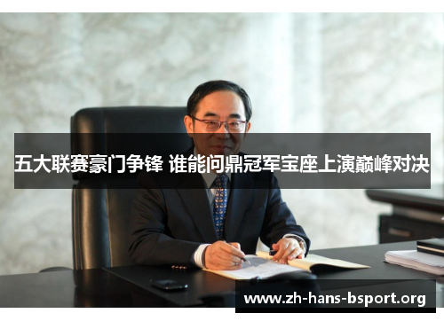 五大联赛豪门争锋 谁能问鼎冠军宝座上演巅峰对决