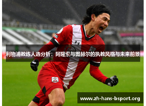 利物浦教练人选分析：阿隆索与图赫尔的执教风格与未来前景
