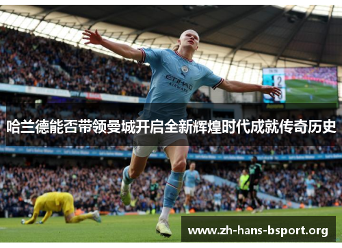 哈兰德能否带领曼城开启全新辉煌时代成就传奇历史