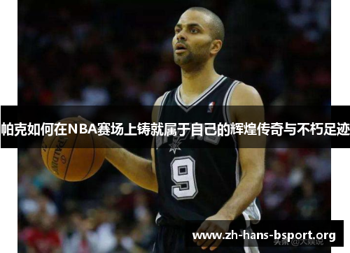 帕克如何在NBA赛场上铸就属于自己的辉煌传奇与不朽足迹