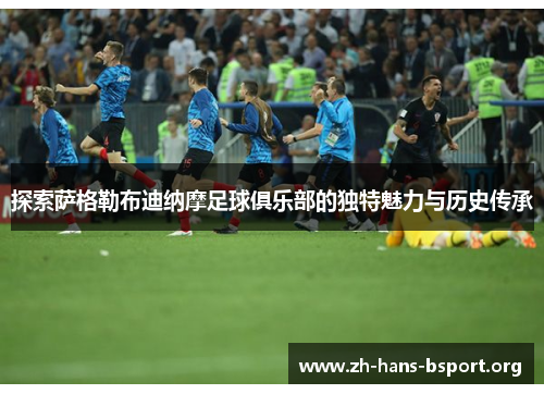 探索萨格勒布迪纳摩足球俱乐部的独特魅力与历史传承