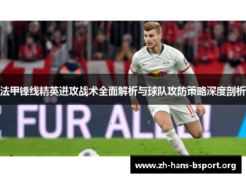 法甲锋线精英进攻战术全面解析与球队攻防策略深度剖析