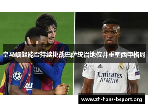 皇马崛起能否持续挑战巴萨统治地位并重塑西甲格局