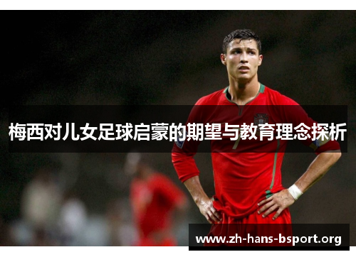 梅西对儿女足球启蒙的期望与教育理念探析