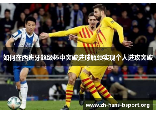 如何在西班牙超级杯中突破进球瓶颈实现个人进攻突破