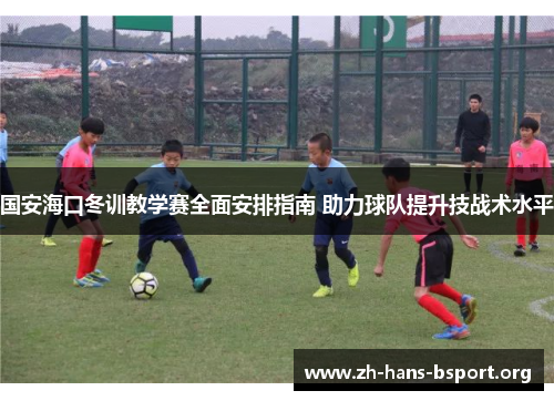 国安海口冬训教学赛全面安排指南 助力球队提升技战术水平