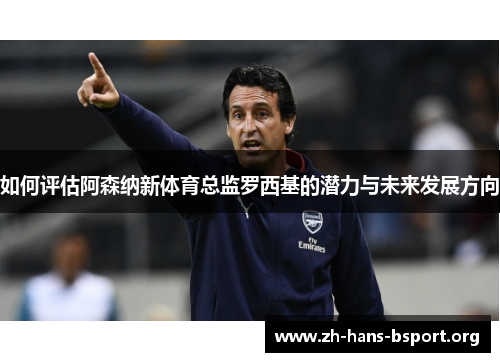 如何评估阿森纳新体育总监罗西基的潜力与未来发展方向