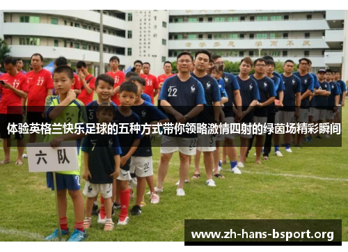 体验英格兰快乐足球的五种方式带你领略激情四射的绿茵场精彩瞬间 体验英格兰快乐足球的五种方式带你领略激情四射的绿茵场精彩瞬间