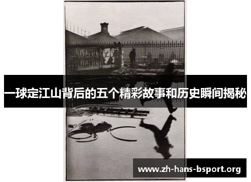 一球定江山背后的五个精彩故事和历史瞬间揭秘