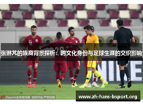 张琳芃的族裔背景探析：跨文化身份与足球生涯的交织影响