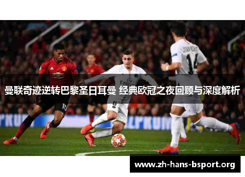 曼联奇迹逆转巴黎圣日耳曼 经典欧冠之夜回顾与深度解析