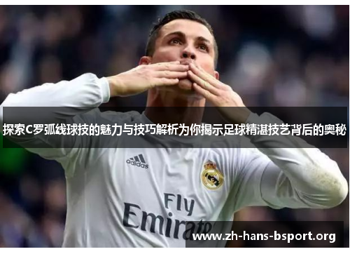 探索C罗弧线球技的魅力与技巧解析为你揭示足球精湛技艺背后的奥秘
