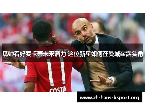 瓜帅看好麦卡蒂未来潜力 这位新星如何在曼城崭露头角