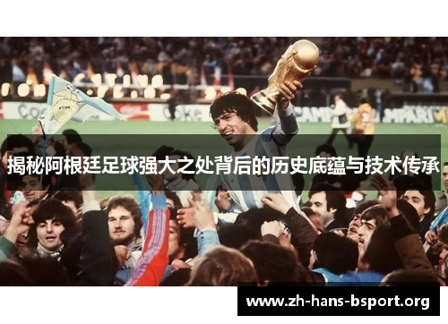 揭秘阿根廷足球强大之处背后的历史底蕴与技术传承