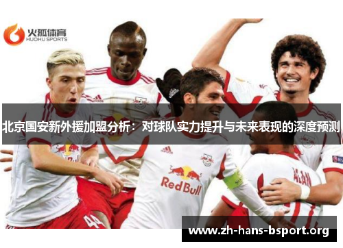 北京国安新外援加盟分析：对球队实力提升与未来表现的深度预测