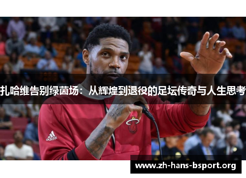 扎哈维告别绿茵场：从辉煌到退役的足坛传奇与人生思考