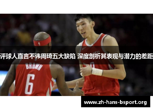 评球人直言不讳周琦五大缺陷 深度剖析其表现与潜力的差距