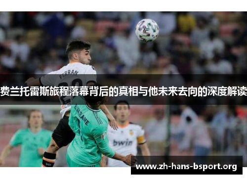 费兰托雷斯旅程落幕背后的真相与他未来去向的深度解读