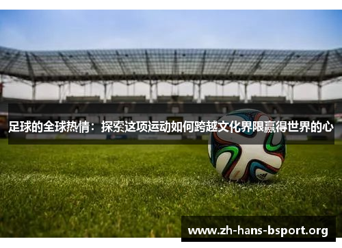 足球的全球热情：探索这项运动如何跨越文化界限赢得世界的心