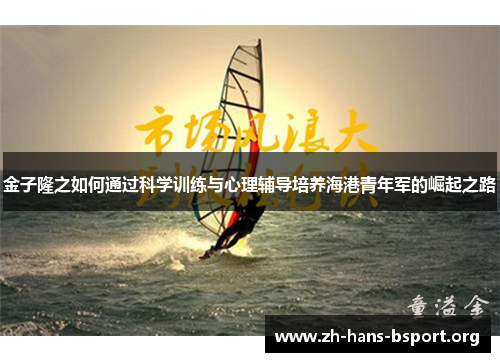 金子隆之如何通过科学训练与心理辅导培养海港青年军的崛起之路