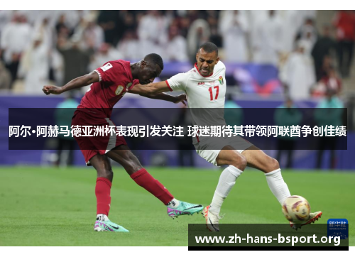 阿尔·阿赫马德亚洲杯表现引发关注 球迷期待其带领阿联酋争创佳绩