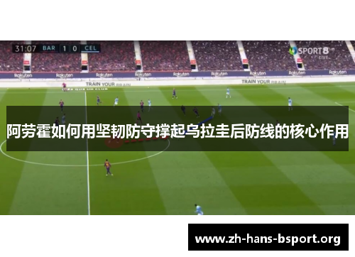 阿劳霍如何用坚韧防守撑起乌拉圭后防线的核心作用