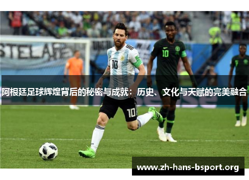 阿根廷足球辉煌背后的秘密与成就：历史、文化与天赋的完美融合
