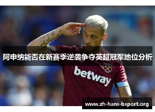阿申纳能否在新赛季逆袭争夺英超冠军地位分析