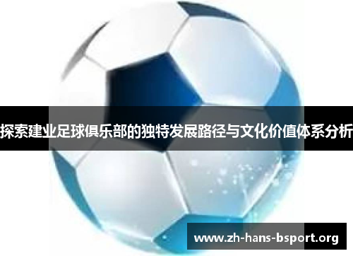 探索建业足球俱乐部的独特发展路径与文化价值体系分析