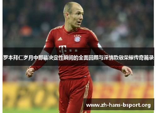 罗本拜仁岁月中那些决定性瞬间的全面回顾与深情致敬荣耀传奇篇录